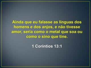 Ainda que eu falasse as línguas dos
homens e dos anjos, e não tivesse
amor, seria como o metal que soa ou
como o sino que tine.
1 Coríntios 13:1
 