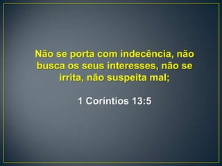 Não se porta com indecência, não
busca os seus interesses, não se
irrita, não suspeita mal;
1 Coríntios 13:5
 
