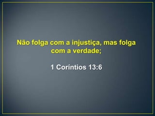 Não folga com a injustiça, mas folga
com a verdade;
1 Coríntios 13:6
 