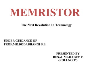 MEMRISTOR
The Next Revolution In Technology

UNDER GUIDANCE OF
PROF.MR.DODABHANGI S.B.
PRESENTED BY
DESAI MAHADEV V.
(ROLLNO.37)

 