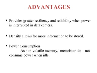 ADVANTAGES
•

Provides greater resiliency and reliability when power
is interrupted in data centers.

•

Density allows for more information to be stored.

•

Power Consumption
As non-volatile memory, memristor do not
consume power when idle.

 