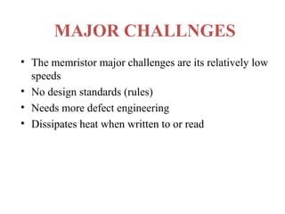MAJOR CHALLNGES
• The memristor major challenges are its relatively low
speeds
• No design standards (rules)
• Needs more defect engineering
• Dissipates heat when written to or read

 