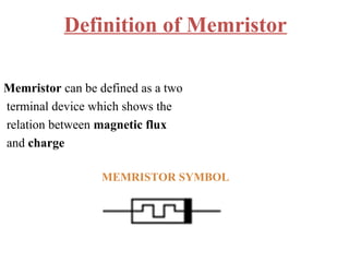 Definition of Memristor
Memristor can be defined as a two
terminal device which shows the
relation between magnetic flux
and charge
MEMRISTOR SYMBOL

 