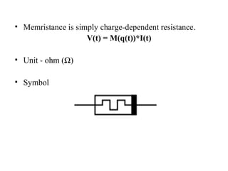 • Memristance is simply charge-dependent resistance.
V(t) = M(q(t))*I(t)
• Unit - ohm (Ω)
• Symbol

 