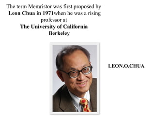 The term Memristor was first proposed by
Leon Chua in 1971when he was a rising
professor at
The University of California
Berkeley

LEON.O.CHUA

 
