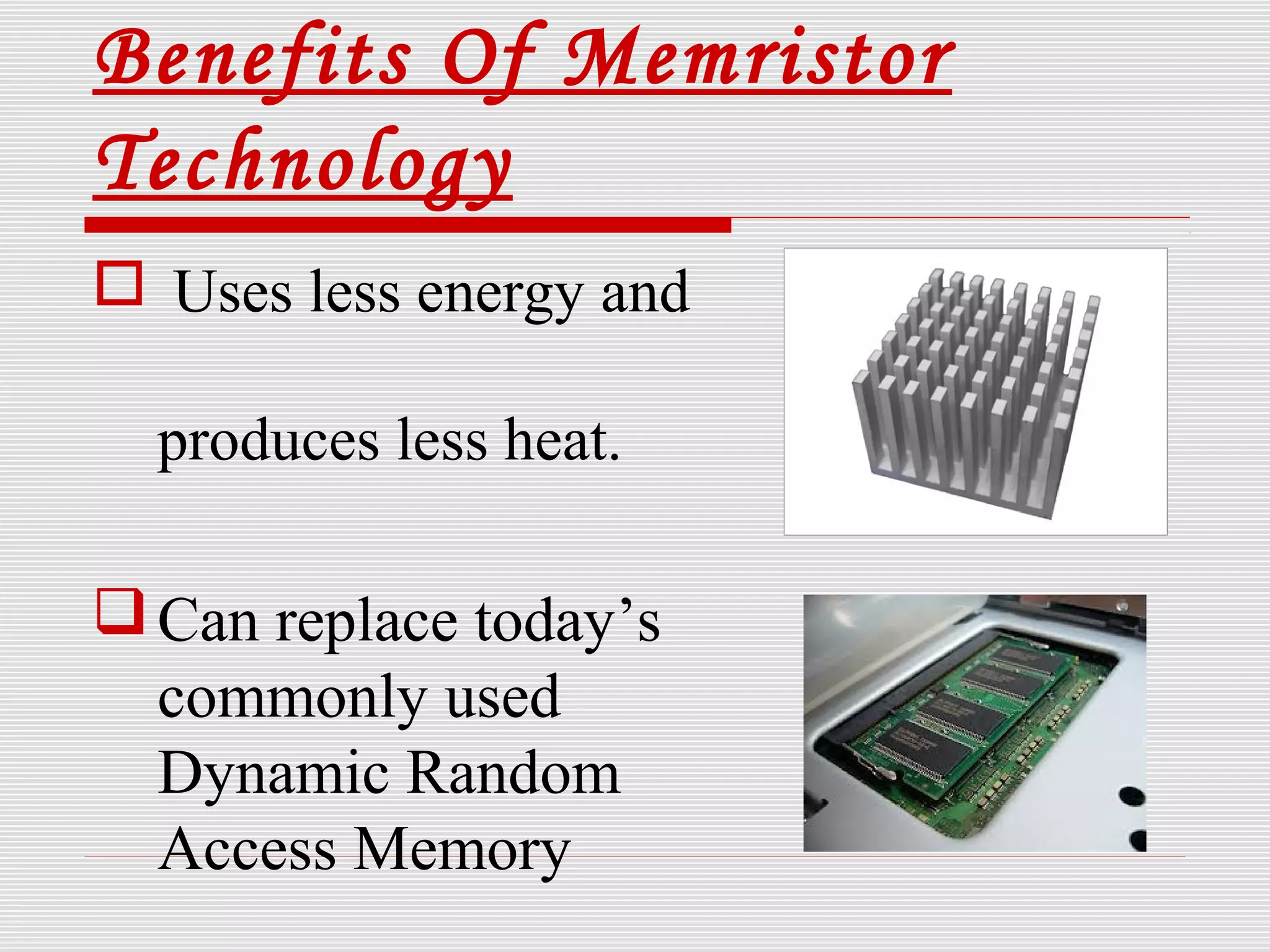 Benefits Of Memristor
Technology
 Uses less energy and
produces less heat.
Can replace today’s
commonly used
Dynamic Random
Access Memory
 