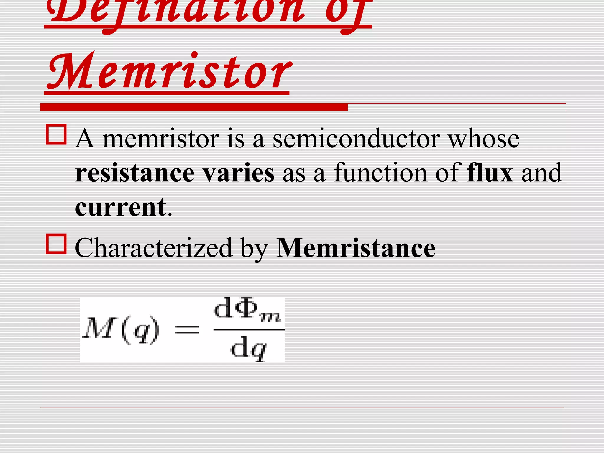 Defination of
Memristor
 A memristor is a semiconductor whose
resistance varies as a function of flux and
current.
 Characterized by Memristance
 
