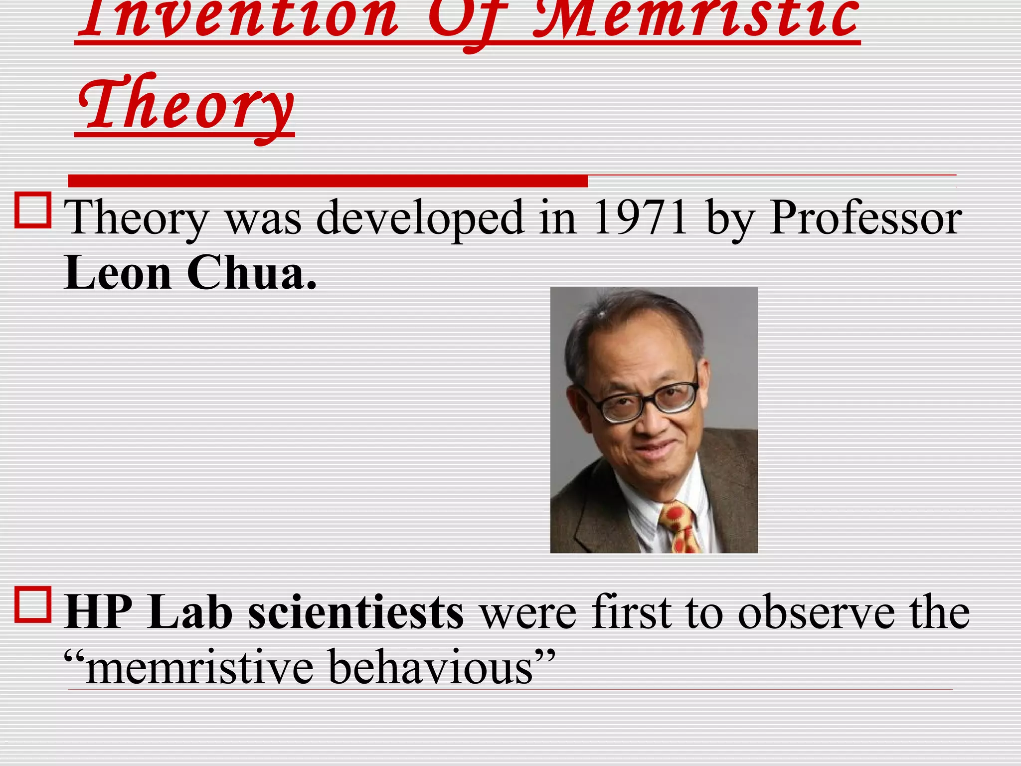 Invention Of Memristic
Theory
Theory was developed in 1971 by Professor
Leon Chua.
HP Lab scientiests were first to observe the
“memristive behavious”
 