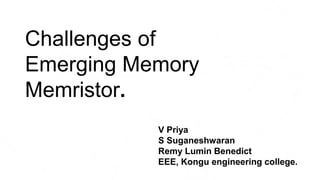 Challenges of
Emerging Memory
Memristor.
V Priya
S Suganeshwaran
Remy Lumin Benedict
EEE, Kongu engineering college.
 