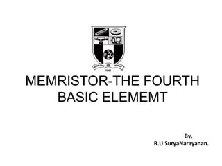 MEMRISTOR-THE FOURTH
BASIC ELEMEMT
By,
R.U.SuryaNarayanan.
 