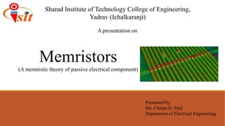 Sharad Institute of Technology College of Engineering,
Yadrav (Ichalkaranji)
Presented by,
Ms. Chetan D. Patil
Department of Electrical Engineering
A presentation on
Memristors
(A memristic theory of passive electrical component)
 