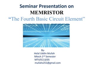 Seminar Presentation on
MEMRISTOR
“The Fourth Basic Circuit Element”
By-
Helal Uddin Mullah
Mtech 2nd Semester
MTV/EC13/05
mullahz251@gmail.com
 