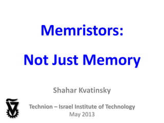 Memristors:
Not Just Memory
Shahar Kvatinsky
Technion – Israel Institute of Technology
May 2013
 