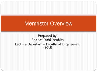 Prepared by:
Sherief Fathi Ibrahim
Lecturer Assistant – Faculty of Engineering
(SCU)
Memristor Overview
 