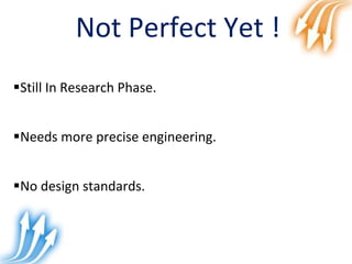 Still In Research Phase.
Needs more precise engineering.
No design standards.
Not Perfect Yet !
 