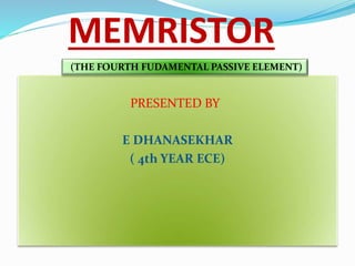 MEMRISTOR
PRESENTED BY
E DHANASEKHAR
( 4th YEAR ECE)
(THE FOURTH FUDAMENTAL PASSIVE ELEMENT)
 