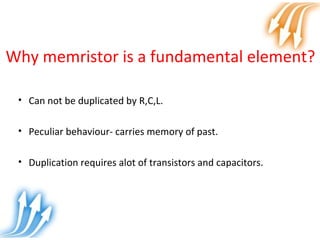 Why memristor is a fundamental element?
• Can not be duplicated by R,C,L.
• Peculiar behaviour- carries memory of past.
• Duplication requires alot of transistors and capacitors.
 