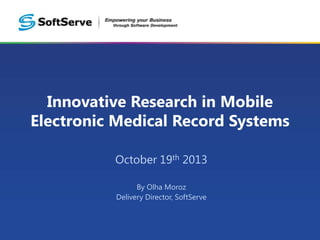 Innovative Research in Mobile
Electronic Medical Record Systems
October 19th 2013
By Olha Moroz
Delivery Director, SoftServe

 