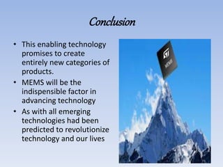 Conclusion
• This enabling technology
promises to create
entirely new categories of
products.
• MEMS will be the
indispensible factor in
advancing technology
• As with all emerging
technologies had been
predicted to revolutionize
technology and our lives
 