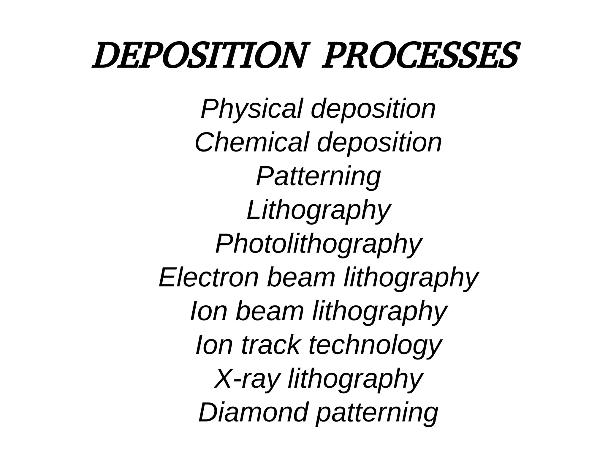 DEPOSITION PROCESSES
Physical deposition
Chemical deposition
Patterning
Lithography
Photolithography
Electron beam lithography
Ion beam lithography
Ion track technology
X-ray lithography
Diamond patterning
 