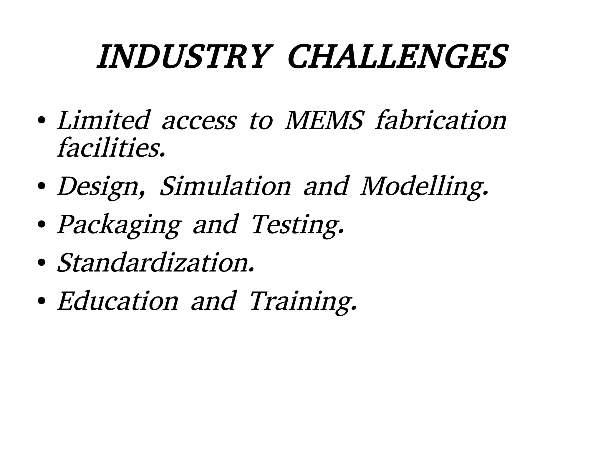 INDUSTRY CHALLENGES
● Limited access to MEMS fabrication
facilities.
● Design, Simulation and Modelling.
● Packaging and Testing.
● Standardization.
● Education and Training.
 