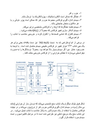 1-‫جرم‬‫و‬‫فنر‬
2-‫الکترواستاتیک‬ ‫است‬ ‫ممکن‬ ‫که‬ ‫عملگر‬،‫پیزو‬‫یا‬ ‫الکتریک‬‫تر‬‫مال‬‫باشد‬.
3-‫فنر‬ ‫و‬ ‫جرم‬ ‫مجموعه‬ ‫فرکانس‬ ‫گیری‬ ‫اندازه‬ ‫سیستم‬، ‫پیزو‬ ‫است‬ ‫ممکن‬ ‫که‬‫تونلی‬‫یا‬ ‫و‬
. ‫باشد‬ ‫جابجایی‬ ‫سنجش‬ ‫مکانیزم‬ ‫هر‬
4-‫که‬ ‫عملگرها‬ ‫تغذیه‬ ‫سیستم‬‫آن‬‫ها‬‫درایو‬ ‫مشخصی‬ ‫فرکانس‬ ‫با‬ ‫را‬‫می‬‫کند‬.
5-‫که‬ ‫فرکانس‬ ‫تغییر‬ ‫سازی‬ ‫آشکار‬ ‫سیستم‬‫معموال‬( ‫از‬PLL‫)استفاده‬‫می‬‫شود‬.
6-‫تمامی‬ ‫که‬ ‫کنترل‬ ‫سیستم‬‫قسمت‬‫ها‬‫و‬ ‫کرده‬ ‫کنترل‬ ‫را‬‫خروجی‬‫را‬ ‫شتاب‬ ‫با‬ ‫متناسب‬
‫فراهم‬‫می‬‫کند‬.
‫نسبت‬ ‫به‬ ‫شد‬ ‫طراحی‬ ‫انواع‬ ‫از‬ ‫برخی‬ ‫در‬743 Hz/G‫نیز‬‫دست‬‫یافته‬‫اند‬‫هر‬ ‫برای‬ ‫یعنی‬
‫شتاب‬ ‫جی‬ ‫یک‬343‫حاصل‬ ‫سیستم‬ ‫طبیعی‬ ‫فرکانس‬ ‫در‬ ‫تغییر‬ ‫هرتز‬‫به‬ ‫توجه‬ ‫با‬ . ‫است‬ ‫شده‬
‫وجود‬ ‫عدم‬‫عامل‬‫میرا‬. ‫بود‬ ‫خواهد‬ ‫باال‬ ‫بسیار‬ ‫سیستم‬ ‫گر‬‫معموال‬‫نوسانگرها‬‫را‬‫به‬‫صورت‬
‫دیفرانسیلی‬‫می‬‫سازند‬. ‫کنند‬ ‫حذف‬ ‫خروجی‬ ‫فرکانس‬ ‫از‬ ‫را‬ ‫حرارتی‬ ‫خطای‬ ‫تا‬
‫یک‬ ‫دیاگرام‬ ‫بلوک‬ ‫فوق‬ ‫شکل‬‫تشدیدی‬ ‫سنج‬ ‫شتاب‬‫می‬‫باشد‬‫نوسان‬ ‫که‬( ‫حرارتی‬ ‫آن‬ ‫ساز‬‫مانند‬
‫متال‬ ‫بی‬)‫فرکانس‬ ‫گیری‬ ‫اندازه‬ ‫سیستم‬ ‫و‬ ‫بوده‬‫جر‬‫پیزو‬ ‫نوع‬ ‫از‬ ‫فنر‬ ‫و‬ ‫م‬‫می‬‫باشد‬‫و‬‫نهایت‬ ‫در‬
‫فرکانس‬‫حا‬‫از‬ ‫استفاده‬ ‫با‬ ‫صل‬‫د‬ ‫یک‬‫مودوالتور‬‫ولتاژ‬ ‫به‬‫شتاب‬ ‫با‬ ‫متناسب‬‫تبدیل‬‫می‬‫شود‬.‫در‬
‫شده‬ ‫طراحی‬ ‫نیز‬ ‫داخلی‬ ‫مرجع‬ ‫یک‬ ‫سنج‬ ‫شتاب‬ ‫این‬‫تست‬ ‫و‬ ‫کالیبراسیون‬ ‫مراحل‬ ‫در‬ ‫تا‬ ‫است‬
.‫گیرد‬ ‫قرار‬ ‫استفاده‬ ‫مورد‬ ‫سیستم‬
 