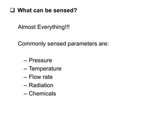  What can be sensed?
Almost Everything!!!
Commonly sensed parameters are:
– Pressure
– Temperature
– Flow rate
– Radiation
– Chemicals
 