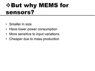 But why MEMS for
sensors?
• Smaller in size
• Have lower power consumption
• More sensitive to input variations
• Cheaper due to mass production
 