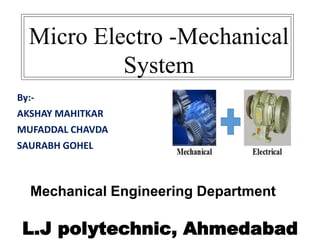 By:-
AKSHAY MAHITKAR
MUFADDAL CHAVDA
SAURABH GOHEL
Micro Electro -Mechanical
System
L.J polytechnic, Ahmedabad
Mechanical Engineering Department
 