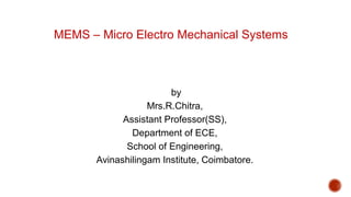 MEMS – Micro Electro Mechanical Systems
by
Mrs.R.Chitra,
Assistant Professor(SS),
Department of ECE,
School of Engineering,
Avinashilingam Institute, Coimbatore.
 