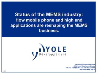 Status of the MEMS industry:
           How mobile phone and high end
         applications are reshaping the MEMS
                       business.




                                                  Le Quartz,75 cours Emile Zola
                                               69100 Lyon-Villeurbanne, France
                                  Tel : +33 472 83 01 80 - Fax : +33 472 83 01 83
                                                        Web: http://www.yole.fr
© 2012
 