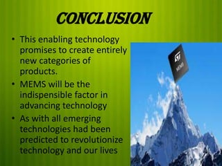 Conclusion
• This enabling technology
promises to create entirely
new categories of
products.
• MEMS will be the
indispensible factor in
advancing technology
• As with all emerging
technologies had been
predicted to revolutionize
technology and our lives

 