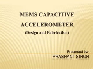 MEMS CAPACITIVE

ACCELEROMETER
(Design and Fabrication)

Presented by:-

PRASHANT SINGH

 
