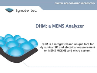DHM: a MEMS Analyzer
DHM is a integrated and unique tool for
dynamical 3D and electrical measurement
on MEMS MOEMS and micro system.
 