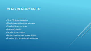 MEMS MEMORY UNITS
TB to PB device capacities
Massively parallel data transfer rates
Very fast file access times
Improved reliability
Smaller size and weight
Device costs less than today's devices
Excellent fit for applications to enterprise
 