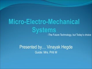Micro-Electro-Mechanical Systems -The Future Technology, but Today’s choice Presented by… Vinayak Hegde Guide: Mrs. Priti M 