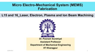 14/09/2023 1
L15 and 16_Laser, Electron, Plasma and Ion Beam Machining
Micro Electro-Mechanical System (MEMS)
Fabrication
Dr. Poonam Sundriyal
Assistant Professor
Department of Mechanical Engineering
IIT Kharagpur
 