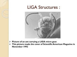  Picture of an ant carrying a LIGA micro gear.
 This picture made the cover of Scientific American Magazine in
November 1992
LIGA Structures :
 