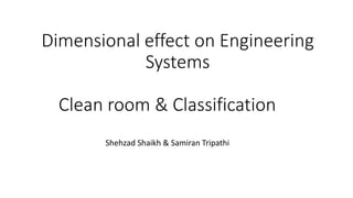 Dimensional effect on Engineering
Systems
Clean room & Classification
Shehzad Shaikh & Samiran Tripathi
 