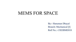 MEMS FOR SPACE
By:- Hanuman Dhayal
Branch:-Mechanical [I]
Roll No.:-13EEBME018
 