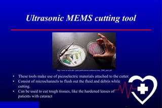 .
Ultrasonic MEMS cutting tool
• These tools make use of piezoelectric materials attached to the cutter.
• Consist of micr...