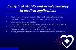 .
Benefits of MEMS and nanotechnology
in medical applications
• Small volume of reagent samples (like blood), required for...