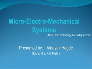 Micro-Electro-Mechanical Systems -The Future Technology, but Today’s choice Presented by… Vinayak Hegde Guide: Mrs. Priti Mishra 