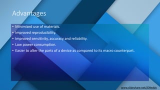 Advantages
• Minimized use of materials.
• Improved reproducibility.
• Improved sensitivity, accuracy and reliability.
• Low power consumption.
• Easier to alter the parts of a device as compared to its macro counterpart.
www.slideshare.net/JDReddy
 