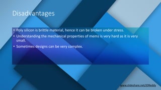 Disadvantages
• Poly silicon is brittle material, hence it can be broken under stress.
• Understanding the mechanical properties of mems is very hard as it is very
small.
• Sometimes designs can be very complex.
www.slideshare.net/JDReddy
 