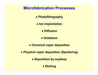 Microfabrication Processes
● Photolithography
● Ion implantation
● Diffusion
● Oxidation
● Chemical vapor deposition
● Physical vapor deposition (Sputtering)
● Deposition by expitaxy
● Etching
 