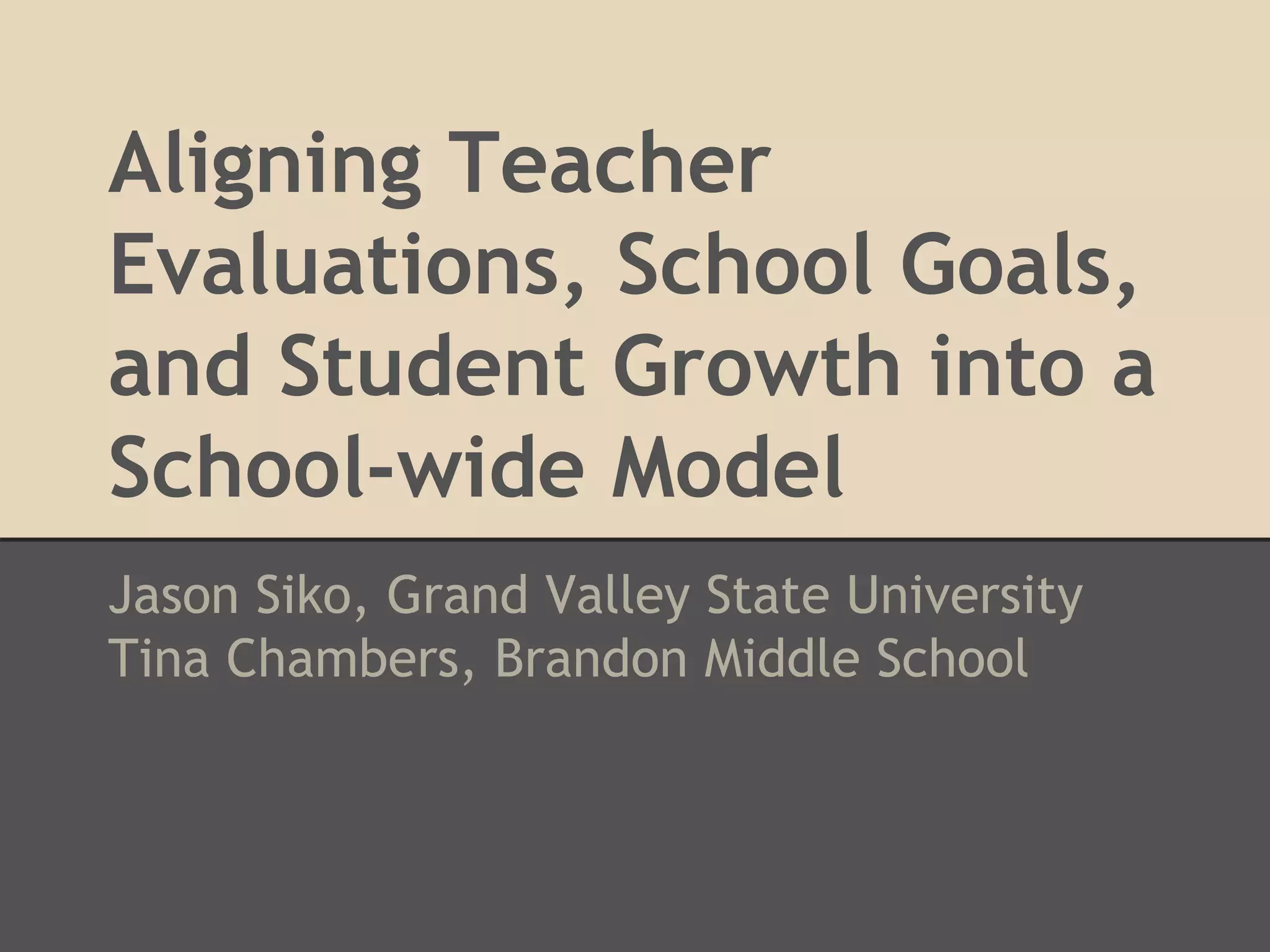 Aligning Teacher 
Evaluations, School Goals, 
and Student Growth into a 
School-wide Model 
Jason Siko, Grand Valley State University 
Tina Chambers, Brandon Middle School 
 