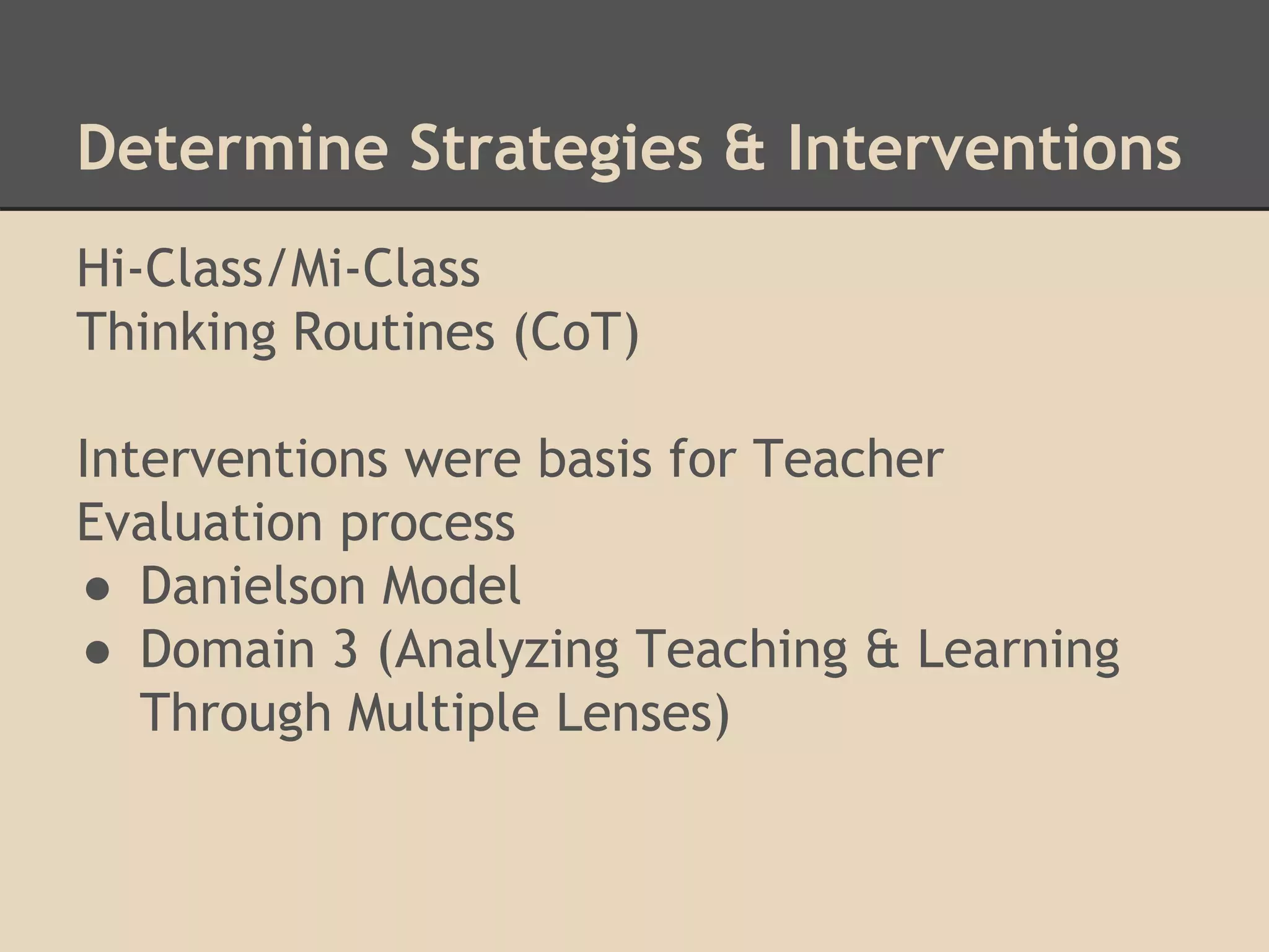 Determine Strategies & Interventions 
Hi-Class/Mi-Class 
Thinking Routines (CoT) 
Interventions were basis for Teacher 
Evaluation process 
● Danielson Model 
● Domain 3 (Analyzing Teaching & Learning 
Through Multiple Lenses) 
 