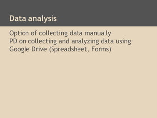 Data analysis 
Option of collecting data manually 
PD on collecting and analyzing data using 
Google Drive (Spreadsheet, Forms) 
 