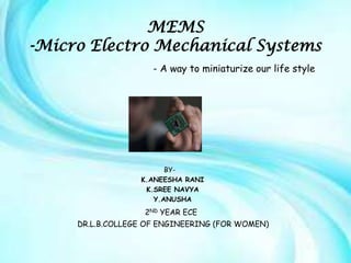 MEMS
-Micro Electro Mechanical Systems
                     - A way to miniaturize our life style




                        BY-
                  K.ANEESHA RANI
                   K.SREE NAVYA
                     Y.ANUSHA
                   2ND YEAR ECE
     DR.L.B.COLLEGE OF ENGINEERING (FOR WOMEN)
 